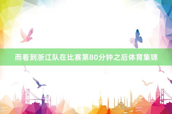 而看到浙江队在比赛第80分钟之后体育集锦