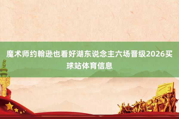 魔术师约翰逊也看好湖东说念主六场晋级2026买球站体育信息