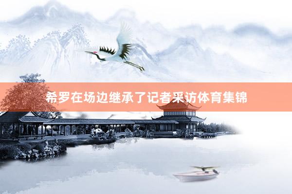 希罗在场边继承了记者采访体育集锦