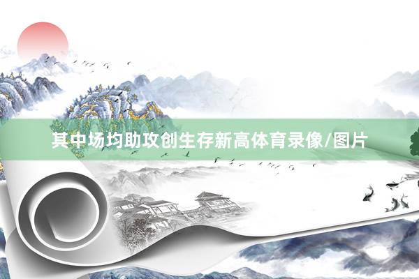 其中场均助攻创生存新高体育录像/图片