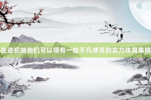 在进犯端他们可以领有一些不凡球员的实力体育集锦