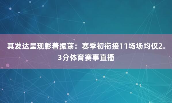 其发达呈现彰着振荡:赛季初衔接11场场均仅2.3分体育赛事直播