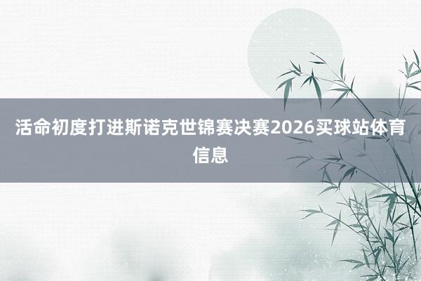活命初度打进斯诺克世锦赛决赛2026买球站体育信息