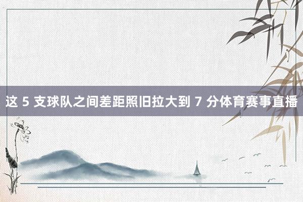 这 5 支球队之间差距照旧拉大到 7 分体育赛事直播