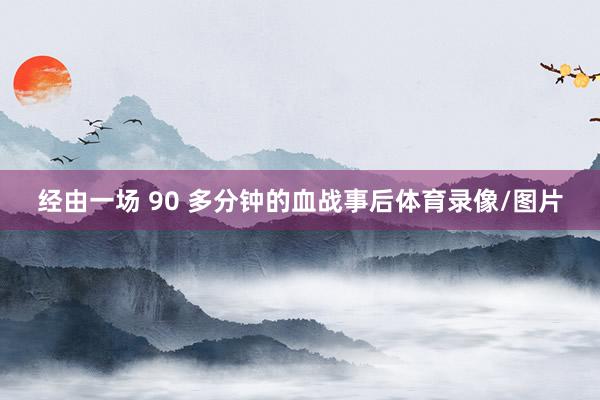 经由一场 90 多分钟的血战事后体育录像/图片