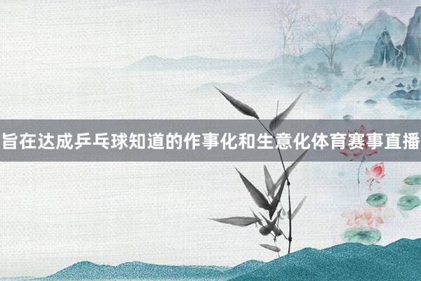 旨在达成乒乓球知道的作事化和生意化体育赛事直播