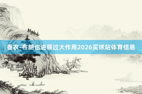 香农-布朗也进展过大作用2026买球站体育信息