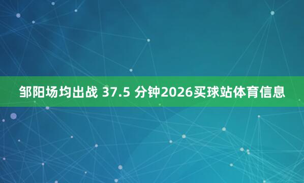 邹阳场均出战 37.5 分钟2026买球站体育信息