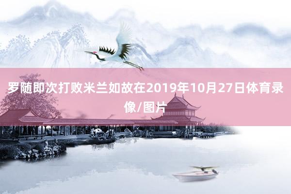 罗随即次打败米兰如故在2019年10月27日体育录像/图片