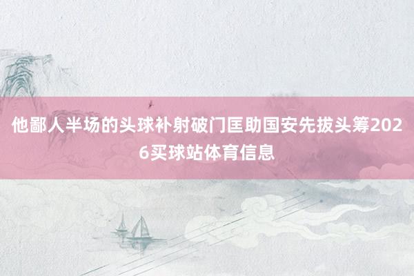 他鄙人半场的头球补射破门匡助国安先拔头筹2026买球站体育信息