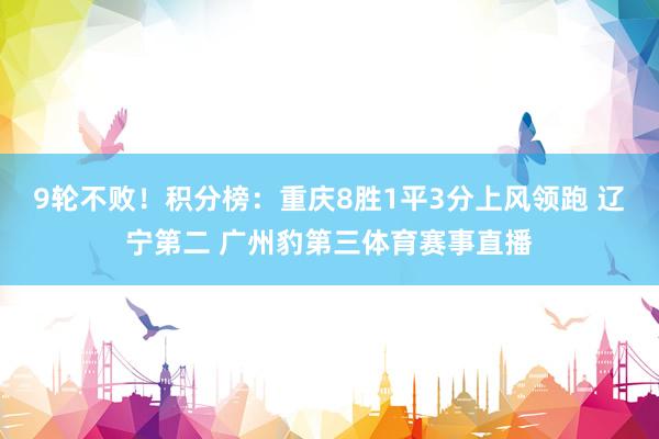 9轮不败！积分榜：重庆8胜1平3分上风领跑 辽宁第二 广州豹第三体育赛事直播