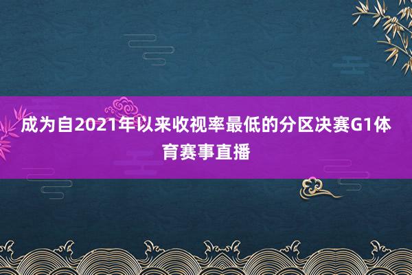 成为自2021年以来收视率最低的分区决赛G1体育赛事直播