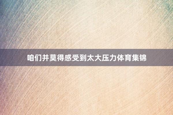 咱们并莫得感受到太大压力体育集锦