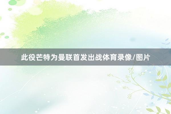 此役芒特为曼联首发出战体育录像/图片