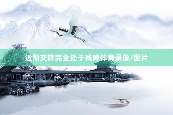 近期交锋完全处于残障体育录像/图片