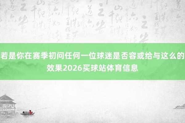 若是你在赛季初问任何一位球迷是否容或给与这么的效果2026买球站体育信息