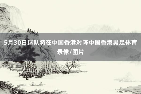 5月30日球队将在中国香港对阵中国香港男足体育录像/图片