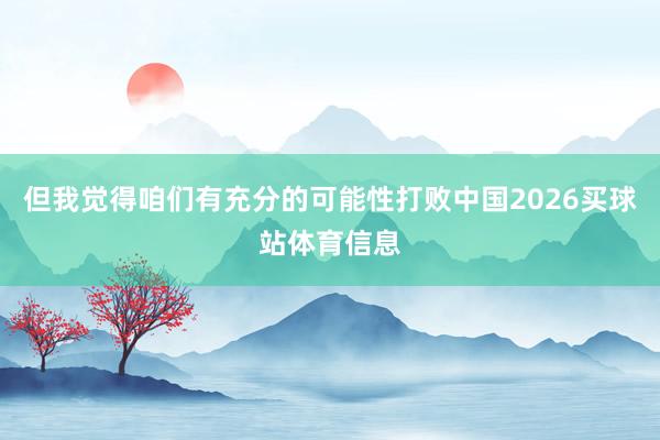 但我觉得咱们有充分的可能性打败中国2026买球站体育信息