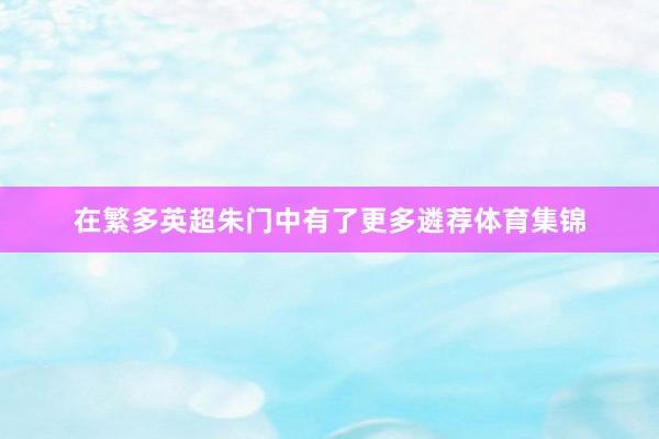在繁多英超朱门中有了更多遴荐体育集锦