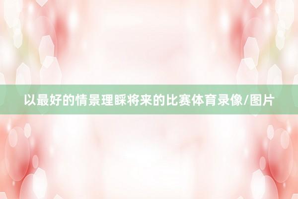 以最好的情景理睬将来的比赛体育录像/图片