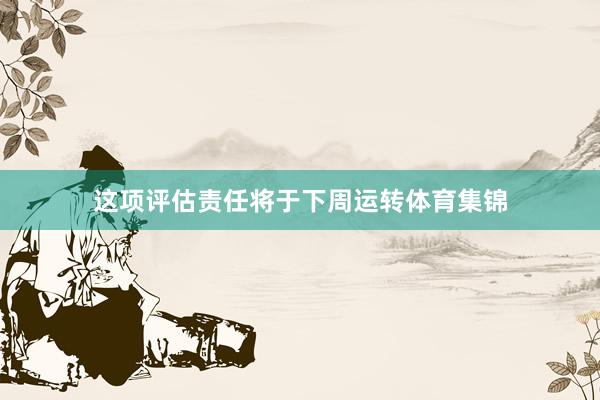 这项评估责任将于下周运转体育集锦