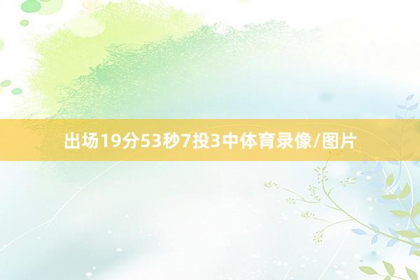 出场19分53秒7投3中体育录像/图片