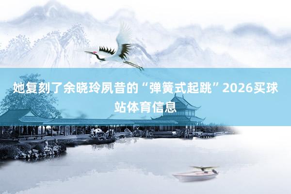 她复刻了余晓玲夙昔的“弹簧式起跳”2026买球站体育信息