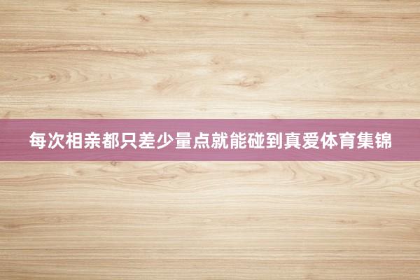 每次相亲都只差少量点就能碰到真爱体育集锦