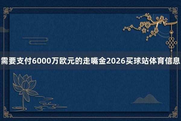 需要支付6000万欧元的走嘴金2026买球站体育信息
