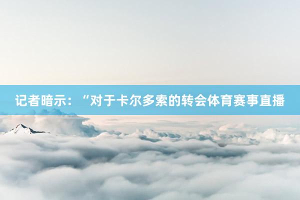 记者暗示：“对于卡尔多索的转会体育赛事直播