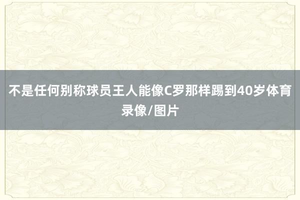 不是任何别称球员王人能像C罗那样踢到40岁体育录像/图片