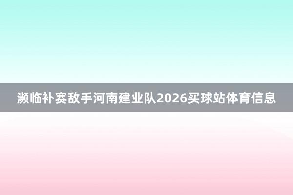 濒临补赛敌手河南建业队2026买球站体育信息