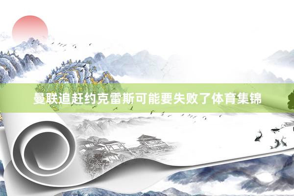 曼联追赶约克雷斯可能要失败了体育集锦