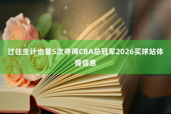 过往生计也曾5次夺得CBA总冠军2026买球站体育信息