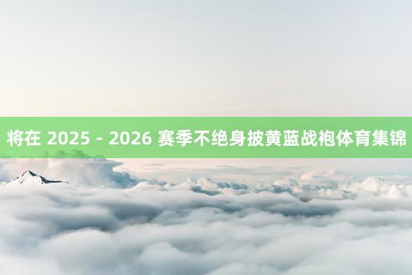 将在 2025 - 2026 赛季不绝身披黄蓝战袍体育集锦
