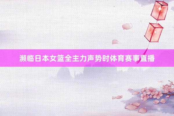 濒临日本女篮全主力声势时体育赛事直播