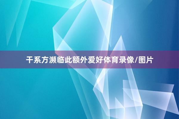 干系方濒临此额外爱好体育录像/图片