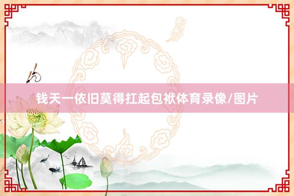 钱天一依旧莫得扛起包袱体育录像/图片
