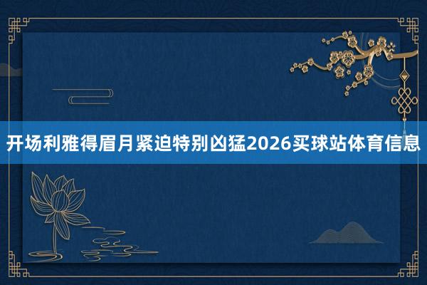 开场利雅得眉月紧迫特别凶猛2026买球站体育信息