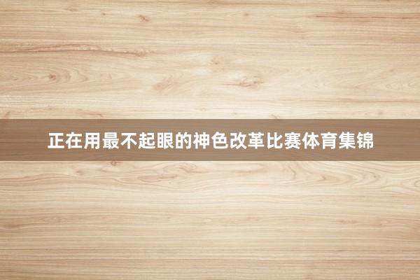 正在用最不起眼的神色改革比赛体育集锦