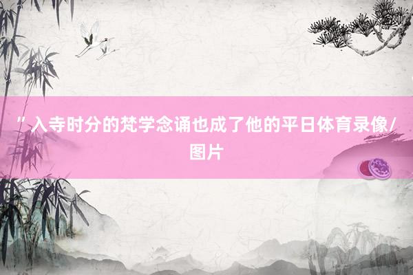 ”入寺时分的梵学念诵也成了他的平日体育录像/图片