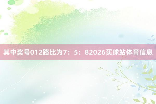 其中奖号012路比为7：5：82026买球站体育信息