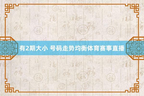 有2期大小 号码走势均衡体育赛事直播