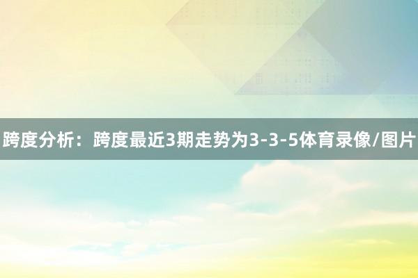 跨度分析：跨度最近3期走势为3-3-5体育录像/图片