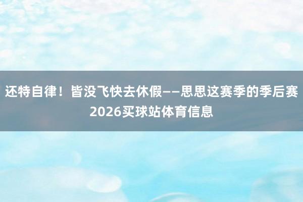 还特自律！皆没飞快去休假——思思这赛季的季后赛2026买球站体育信息