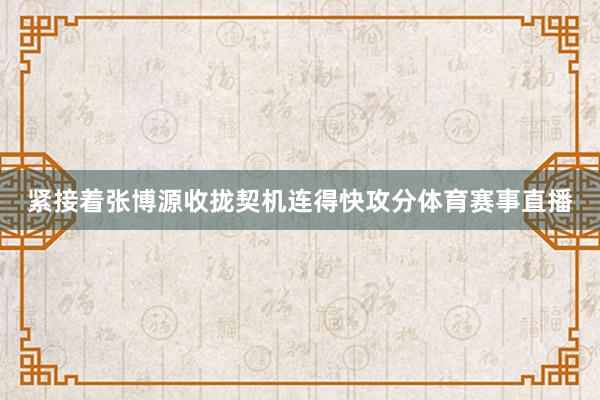 紧接着张博源收拢契机连得快攻分体育赛事直播
