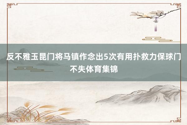 反不雅玉昆门将马镇作念出5次有用扑救力保球门不失体育集锦