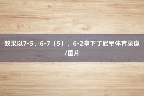 效果以7-5、6-7（5）、6-2拿下了冠军体育录像/图片