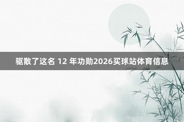 驱散了这名 12 年功勋2026买球站体育信息