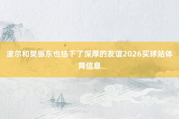 波尔和樊振东也结下了深厚的友谊2026买球站体育信息